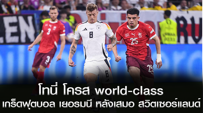 โทนี่ โครส world-class !เกร็ดฟุตบอล เยอรมนี หลังเสมอ สวิตเซอร์แลนด์